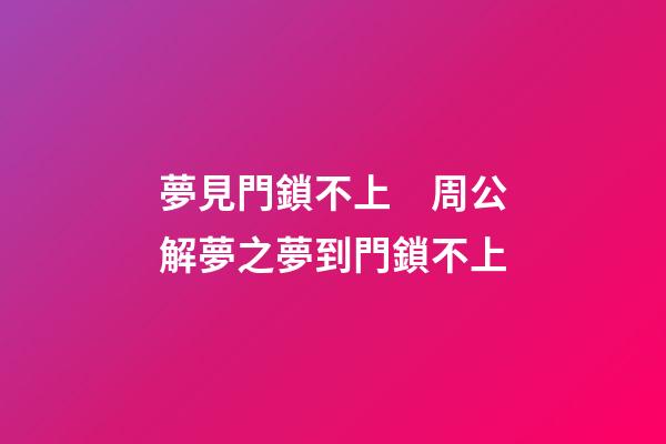 夢見門鎖不上　周公解夢之夢到門鎖不上